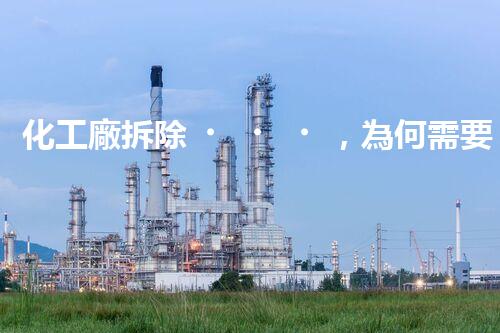 化工廠拆除，為何需要資質(zhì)？